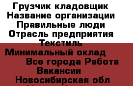 Грузчик-кладовщик › Название организации ­ Правильные люди › Отрасль предприятия ­ Текстиль › Минимальный оклад ­ 26 000 - Все города Работа » Вакансии   . Новосибирская обл.,Новосибирск г.